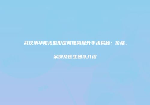 武汉清华阳光整形医院隆胸提升手术揭秘：价格、案例及医生团队介绍
