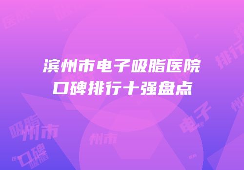 滨州市电子吸脂医院口碑排行十强盘点