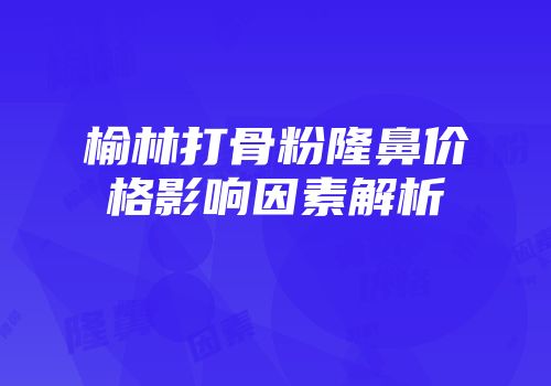 榆林打骨粉隆鼻价格影响因素解析