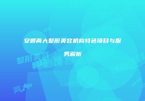 安顺两大整形美容机构特色项目与服务解析