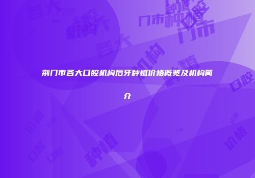 荆门市各大口腔机构后牙种植价格概览及机构简介