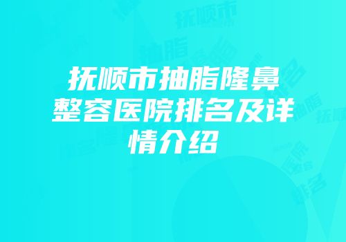抚顺市抽脂隆鼻整容医院排名及详情介绍
