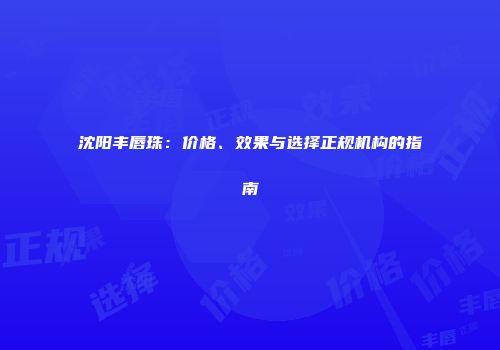 沈阳丰唇珠：价格、效果与选择正规机构的指南