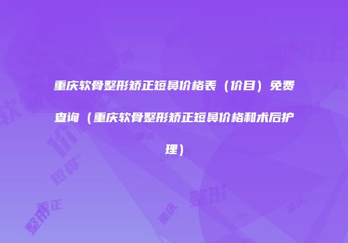 重庆软骨整形矫正短鼻价格表（价目）免费查询（重庆软骨整形矫正短鼻价格和术后护理）