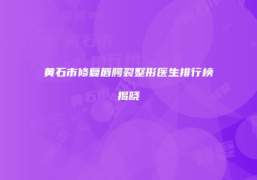 黄石市修复唇腭裂整形医生排行榜揭晓
