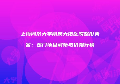 上海同济大学附属天佑医院整形美容：热门项目解析与价格行情