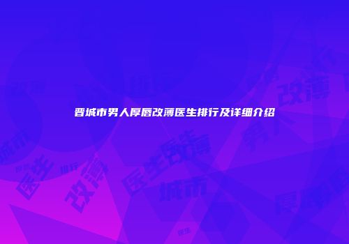 晋城市男人厚唇改薄医生排行及详细介绍