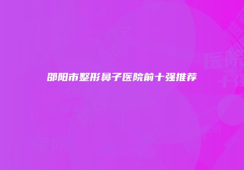 邵阳市整形鼻子医院前十强推荐