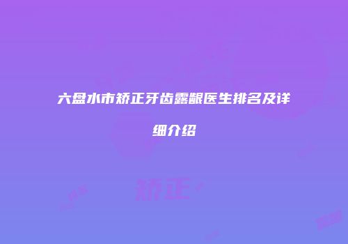 六盘水市矫正牙齿露龈医生排名及详细介绍