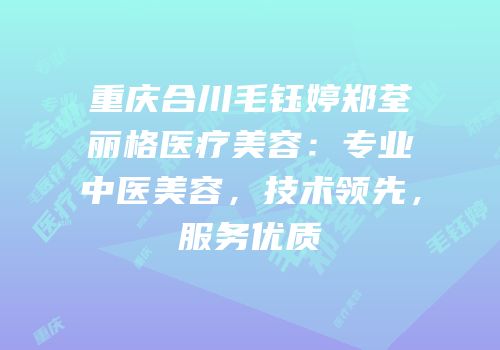 重庆合川毛钰婷郑荃丽格医疗美容：专业中医美容，技术领先，服务优质