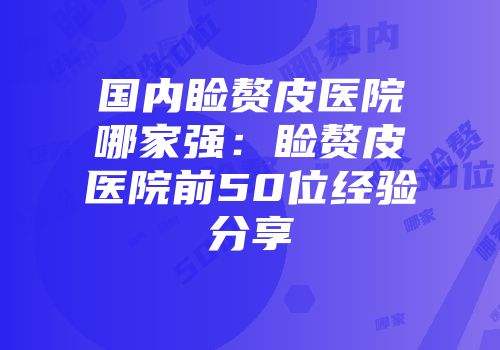 国内睑赘皮医院哪家强：睑赘皮医院前50位经验分享