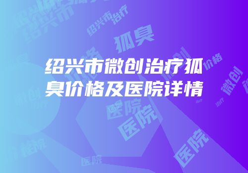 绍兴市微创治疗狐臭价格及医院详情