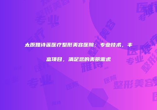 太原雅诗莲医疗整形美容医院：专业技术，丰富项目，满足您的美丽需求