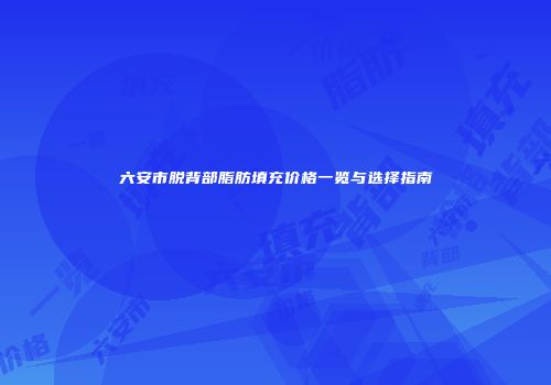 六安市脱背部脂肪填充价格一览与选择指南