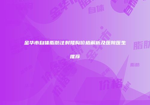 金华市自体脂肪注射隆胸价格解析及医院医生推荐