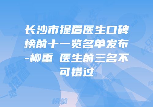 长沙市提眉医生口碑榜前十一览名单发布-柳重錫医生前三名不可错过