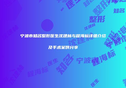 宁波市知名整形医生沈建林与程海标详细介绍及手术案例分享