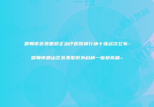 邯郸市近视眼矫正治疗医院排行榜十强名次公布-邯郸市邯山区京美整形外科榜一惊艳亮相~
