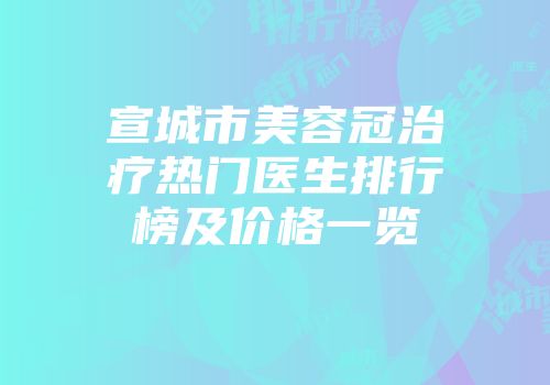 宣城市美容冠治疗热门医生排行榜及价格一览