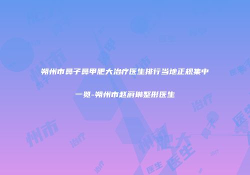 朔州市鼻子鼻甲肥大治疗医生排行当地正规集中一览-朔州市赵蔚琳整形医生