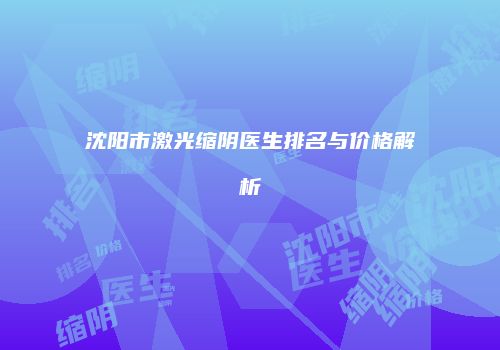 沈阳市激光缩阴医生排名与价格解析