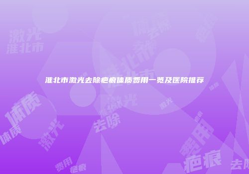 淮北市激光去除疤痕体质费用一览及医院推荐