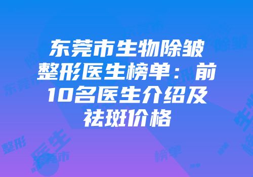 东莞市生物除皱整形医生榜单：前10名医生介绍及祛斑价格