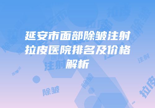 延安市面部除皱注射拉皮医院排名及价格解析