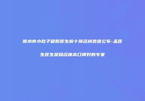 衡水市小肚子吸脂医生前十排名榜靠谱公布-孟医生医生是知名度高口碑好的专家