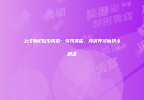 上海瑞阳整形美容：引领美丽，烤瓷牙修复技术精湛