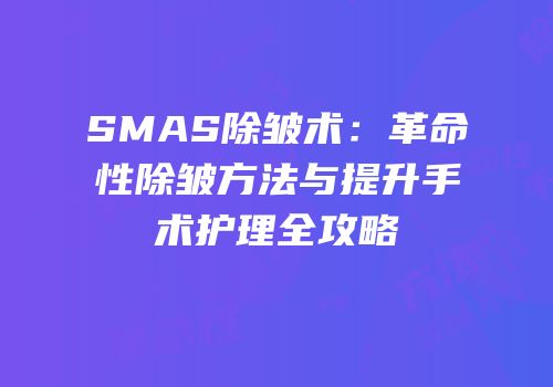 SMAS除皱术：革命性除皱方法与提升手术护理全攻略