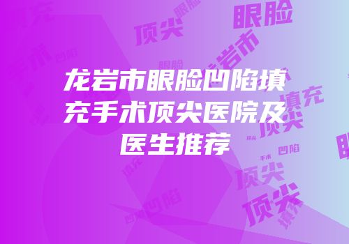 龙岩市眼脸凹陷填充手术顶尖医院及医生推荐