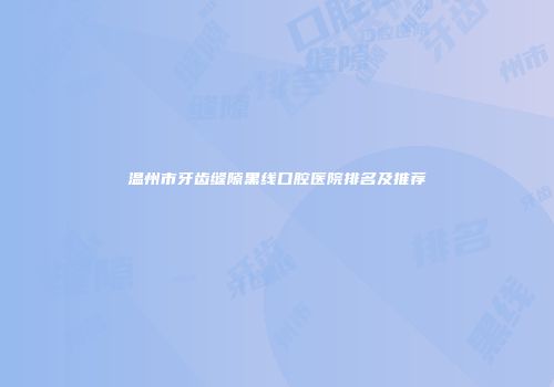 温州市牙齿缝隙黑线口腔医院排名及推荐