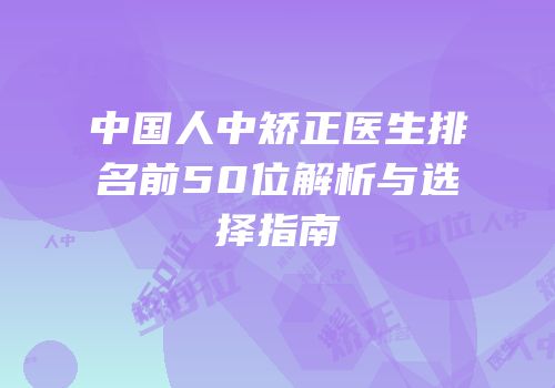 中国人中矫正医生排名前50位解析与选择指南