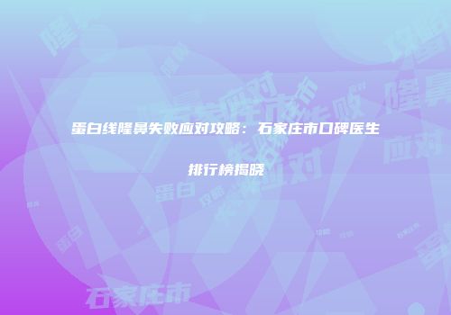 蛋白线隆鼻失败应对攻略：石家庄市口碑医生排行榜揭晓