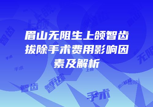 眉山无阻生上颌智齿拔除手术费用影响因素及解析