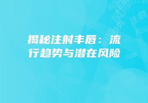 揭秘注射丰唇：流行趋势与潜在风险