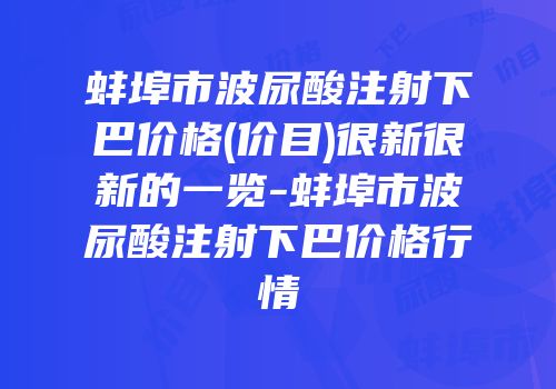 蚌埠市波尿酸注射下巴价格(价目)很新很新的一览-蚌埠市波尿酸注射下巴价格行情
