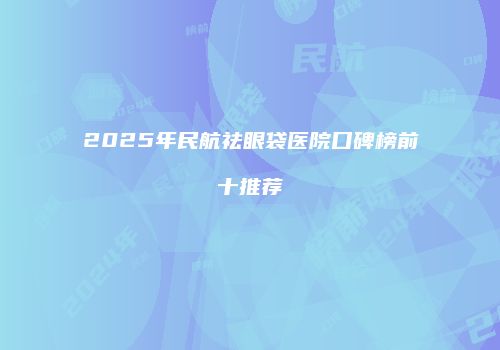 2025年民航祛眼袋医院口碑榜前十推荐