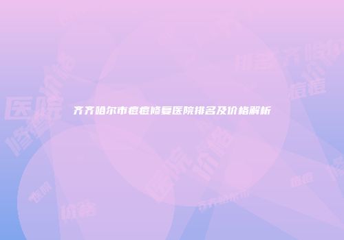 齐齐哈尔市痘痘修复医院排名及价格解析