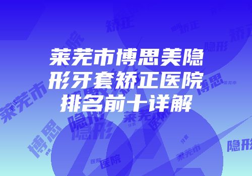 莱芜市博思美隐形牙套矫正医院排名前十详解