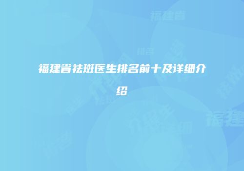 福建省祛斑医生排名前十及详细介绍