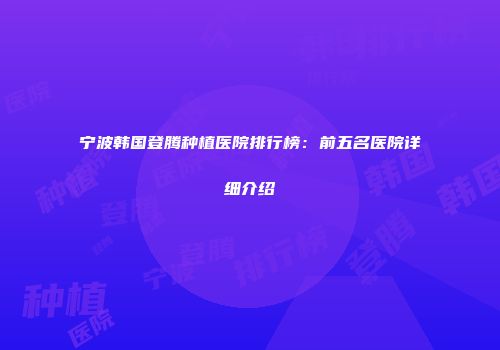 宁波韩国登腾种植医院排行榜：前五名医院详细介绍