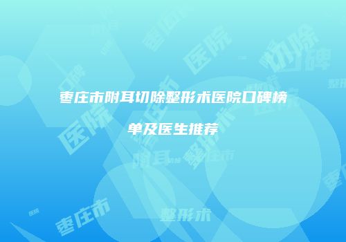 枣庄市附耳切除整形术医院口碑榜单及医生推荐