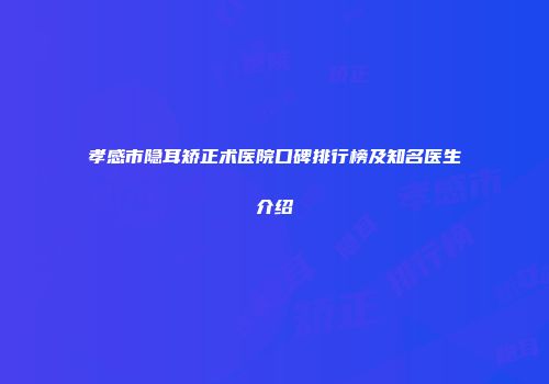 孝感市隐耳矫正术医院口碑排行榜及知名医生介绍