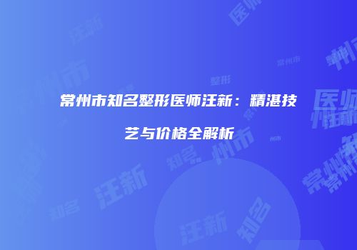 常州市知名整形医师汪新：精湛技艺与价格全解析