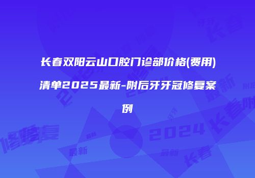 长春双阳云山口腔门诊部价格(费用)清单2025最新-附后牙牙冠修复案例