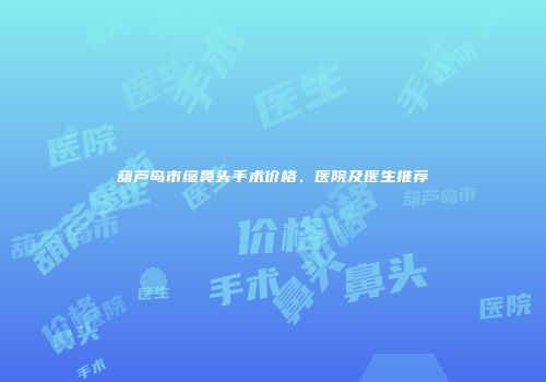 葫芦岛市缩鼻头手术价格、医院及医生推荐