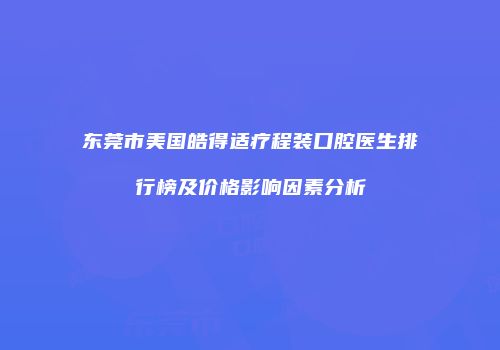 东莞市美国皓得适疗程装口腔医生排行榜及价格影响因素分析