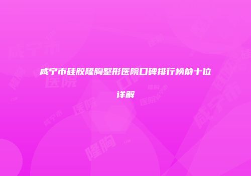 咸宁市硅胶隆胸整形医院口碑排行榜前十位详解